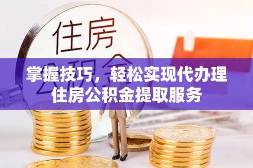 金水掌握技巧，轻松实现代办理住房公积金提取服务