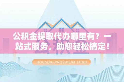 金水公积金提取代办哪里有？一站式服务，助您轻松搞定！