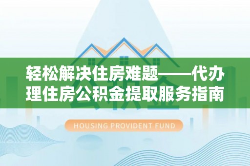 金水轻松解决住房难题——代办理住房公积金提取服务指南
