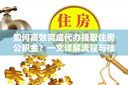 金水如何高效完成代办提取住房公积金？一文详解流程与技巧