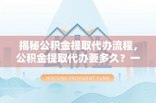 金水揭秘公积金提取代办流程，公积金提取代办要多久？一文读懂