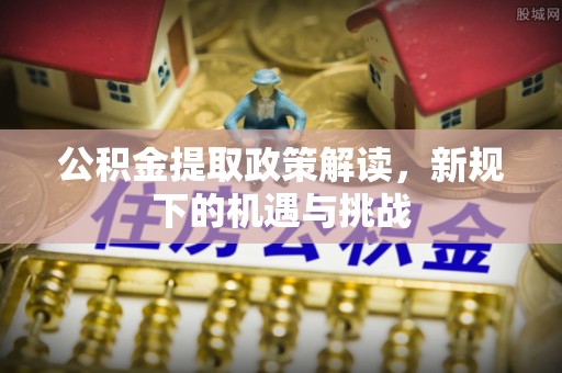 金水公积金提取政策解读，新规下的机遇与挑战