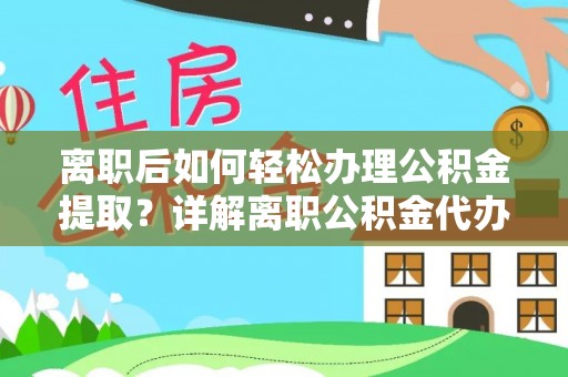 金水离职后如何轻松办理公积金提取？详解离职公积金代办提取流程