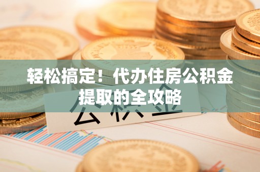 金水轻松搞定！代办住房公积金提取的全攻略