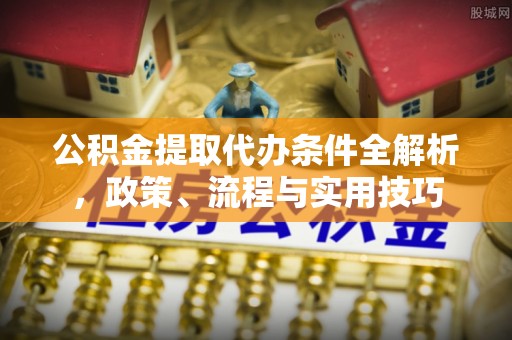 金水公积金提取代办条件全解析，政策、流程与实用技巧