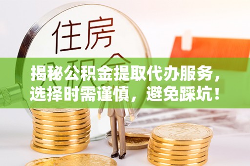 金水揭秘公积金提取代办服务，选择时需谨慎，避免踩坑！