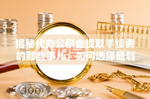 金水揭秘代办公积金提取手续费的那些事儿，如何选择最划算的服务？