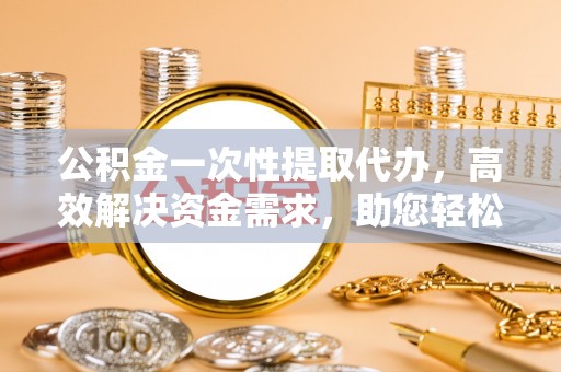 金水公积金一次性提取代办，高效解决资金需求，助您轻松应对生活难题