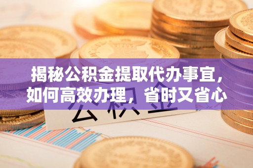 金水揭秘公积金提取代办事宜，如何高效办理，省时又省心？