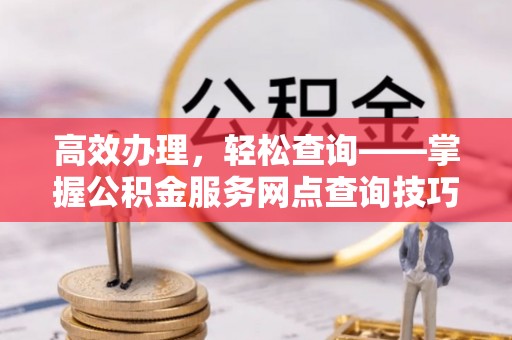金水高效办理，轻松查询——掌握公积金服务网点查询技巧