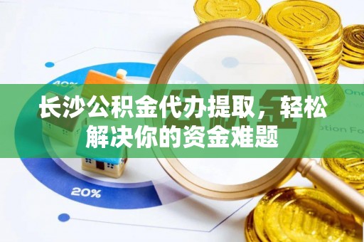 金水长沙公积金代办提取，轻松解决你的资金难题