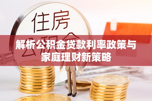 金水解析公积金贷款利率政策与家庭理财新策略