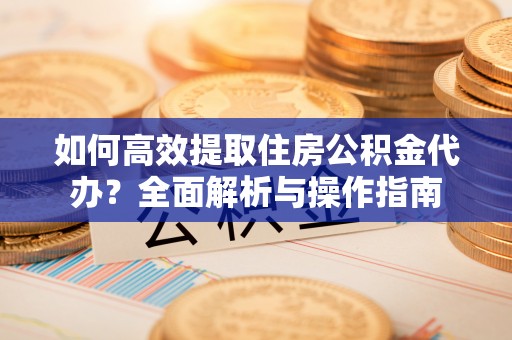 金水如何高效提取住房公积金代办？全面解析与操作指南