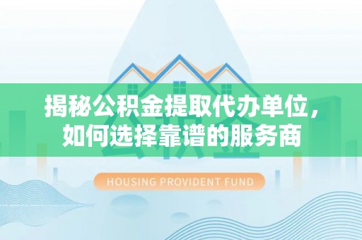 金水揭秘公积金提取代办单位，如何选择靠谱的服务商