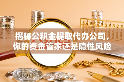 金水揭秘公积金提取代办公司，你的资金管家还是隐性风险？