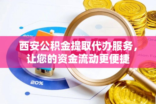 金水西安公积金提取代办服务，让您的资金流动更便捷