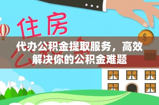 金水代办公积金提取服务，高效解决你的公积金难题