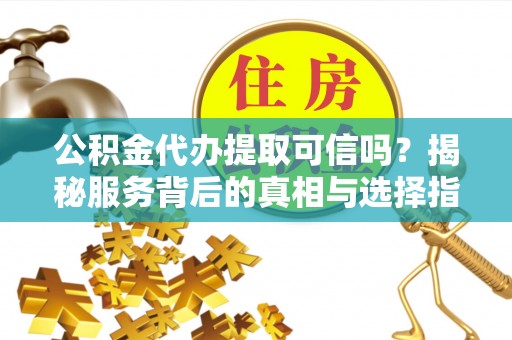 金水公积金代办提取可信吗？揭秘服务背后的真相与选择指南