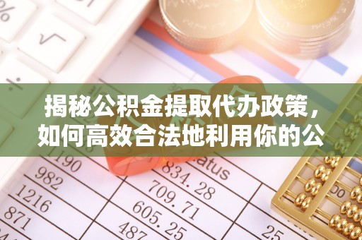 金水揭秘公积金提取代办政策，如何高效合法地利用你的公积金