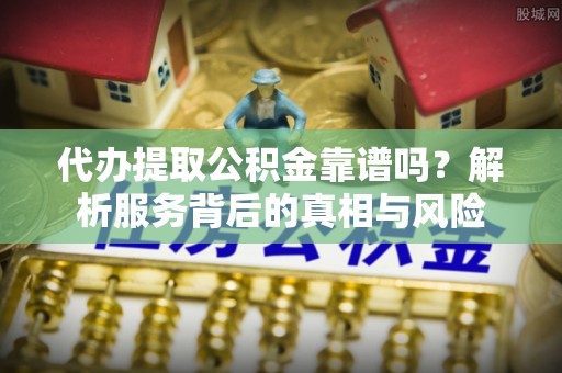 金水代办提取公积金靠谱吗？解析服务背后的真相与风险