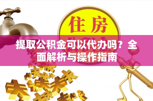 金水提取公积金可以代办吗？全面解析与操作指南