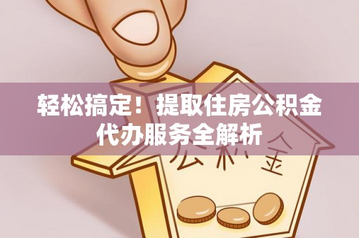 金水轻松搞定！提取住房公积金代办服务全解析