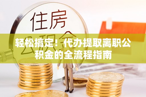金水轻松搞定！代办提取离职公积金的全流程指南