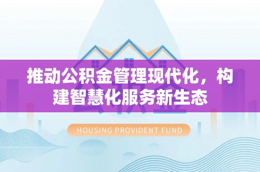 金水推动公积金管理现代化，构建智慧化服务新生态