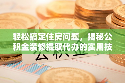 金水轻松搞定住房问题，揭秘公积金装修提取代办的实用技巧