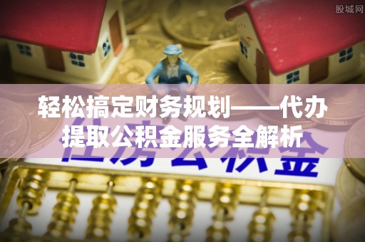 金水轻松搞定财务规划——代办提取公积金服务全解析