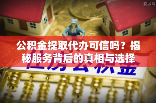 金水公积金提取代办可信吗？揭秘服务背后的真相与选择