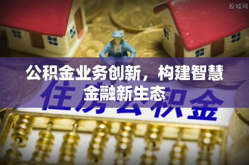 金水公积金业务创新，构建智慧金融新生态