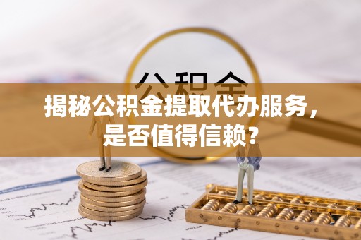 金水揭秘公积金提取代办服务，是否值得信赖？