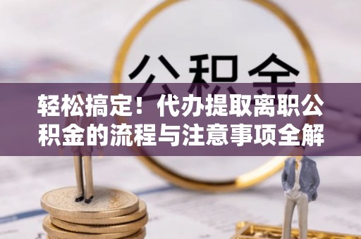 金水轻松搞定！代办提取离职公积金的流程与注意事项全解析
