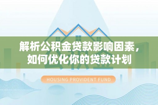 金水解析公积金贷款影响因素，如何优化你的贷款计划
