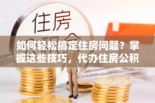 金水如何轻松搞定住房问题？掌握这些技巧，代办住房公积金提取不再难